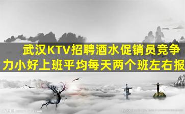 武汉KTV招聘酒水促销员竞争力小好上班平均每天两个班左右报