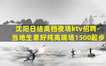 沈阳日结高档夜场ktv招聘-当地生意好纯高端场1500起步
