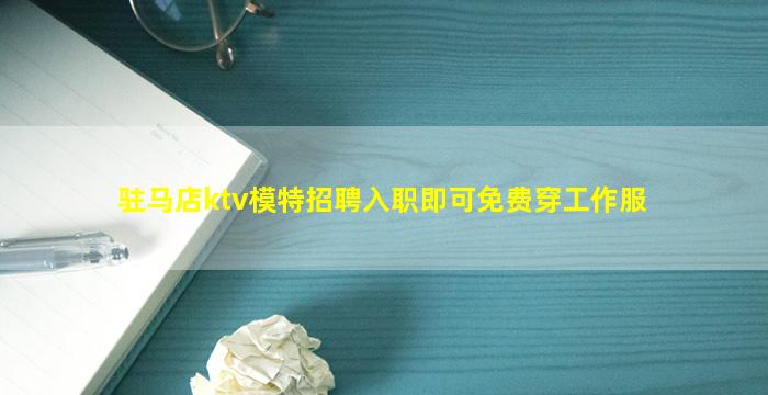 驻马店ktv模特招聘入职即可免费穿工作服