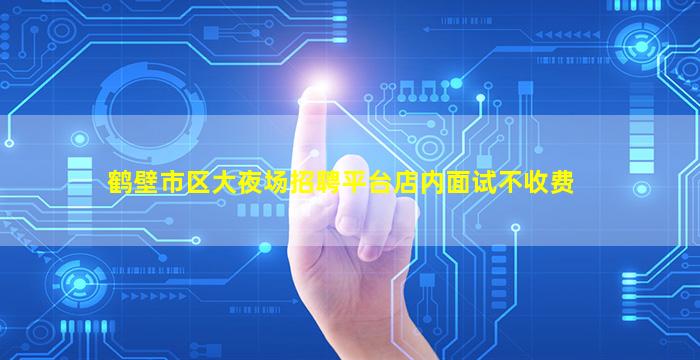 鹤壁市区大夜场招聘平台店内面试不收费